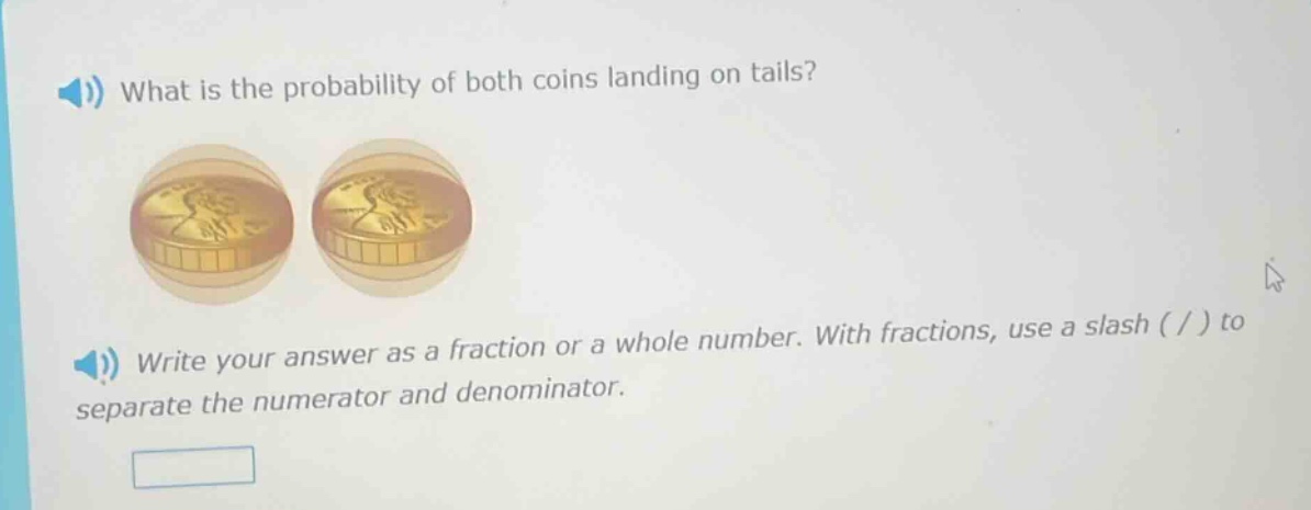 what is the probability of both coins landing on tails? write your answer as a fraction or a whole number. with fractions, use a slash ( / ) to separate the numerator and denominator.