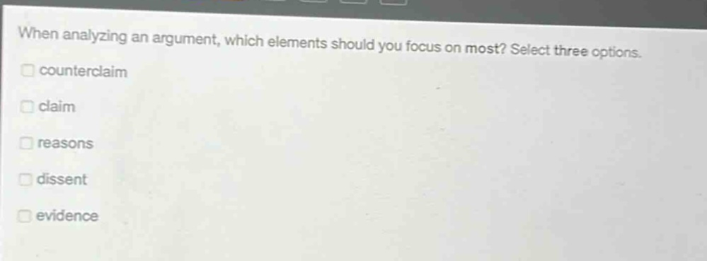 when analyzing an argument, which elements should you focus on most? select three options. counterclaim claim reasons dissent evidence