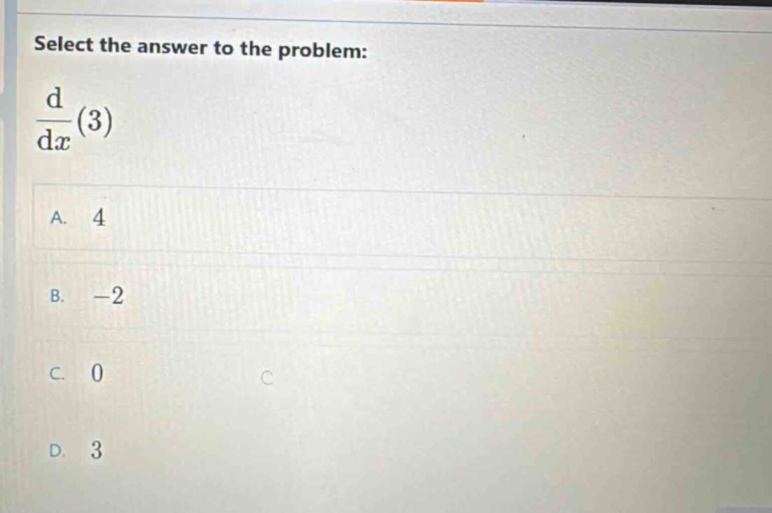 select the answer to the problem: d/dx(3) a. 4 b. -2 c. 0 d. 3