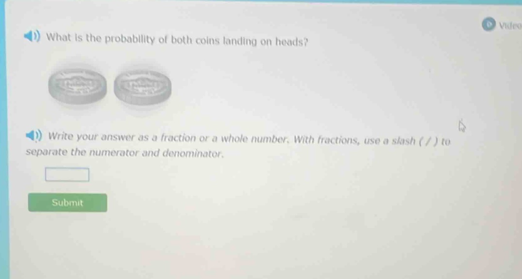 what is the probability of both coins landing on heads? write your answer as a fraction or a whole number. with fractions, use a slash ( / ) to separate the numerator and denominator.