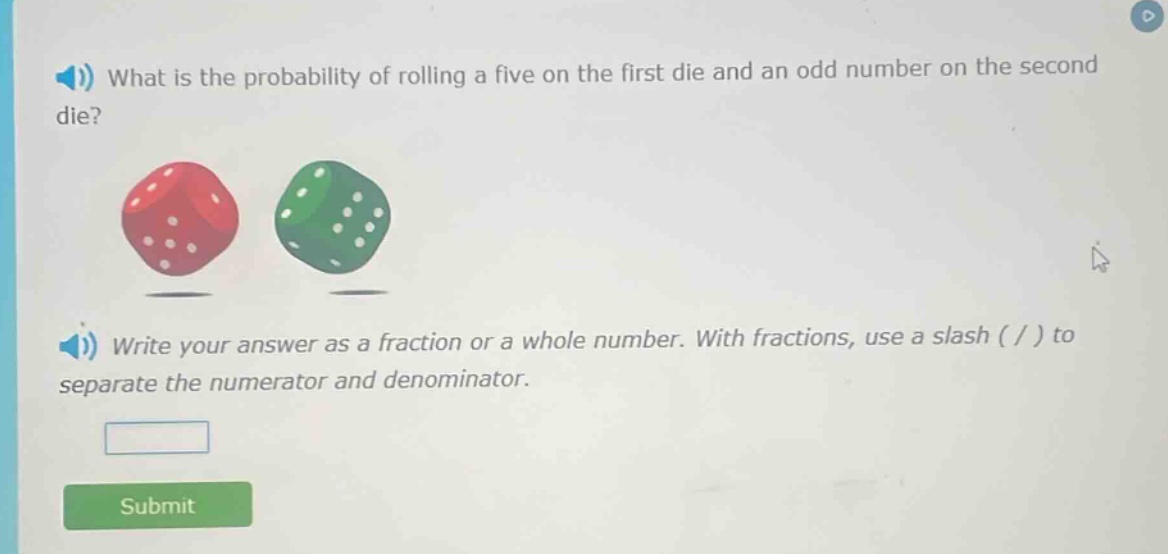 what is the probability of rolling a five on the first die and an odd number on the second die? write your answer as a fraction or a whole number. with fractions, use a slash ( / ) to separate the numerator and denominator.