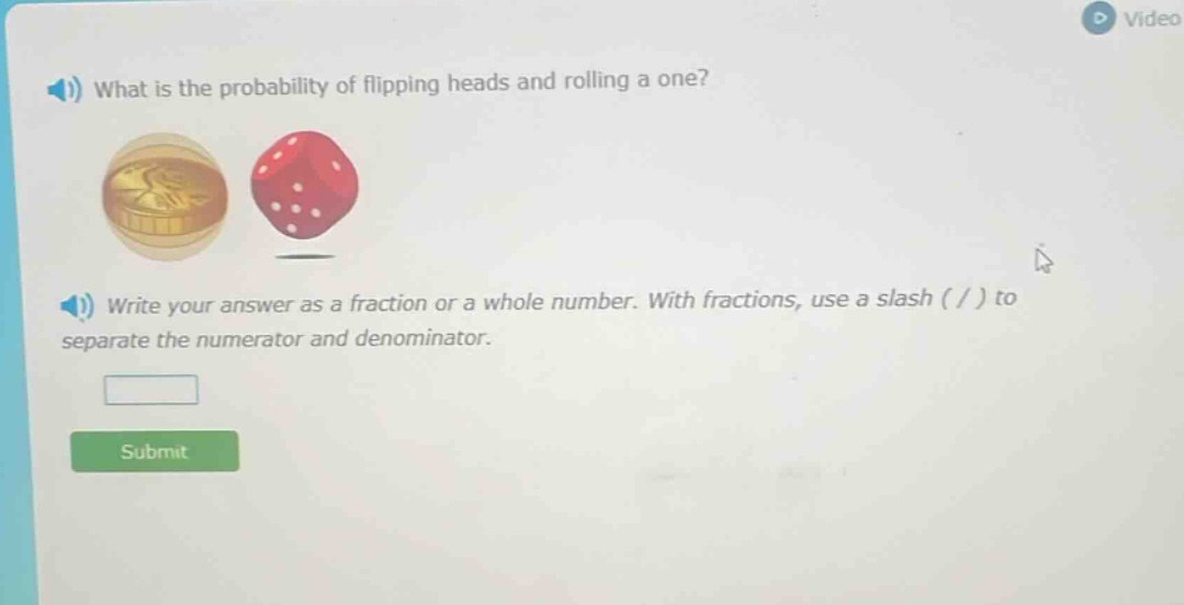 what is the probability of flipping heads and rolling a one? write your answer as a fraction or a whole number. with fractions, use a slash ( / ) to separate the numerator and denominator.