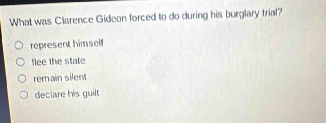 what was clarence gideon forced to do during his burglary trial? represent himself flee the state remain silent declare his guilt