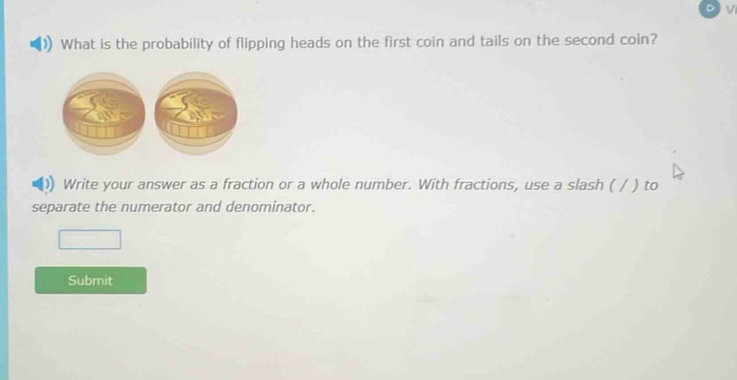 what is the probability of flipping heads on the first coin and tails on the second coin? write your answer as a fraction or a whole number. with fractions, use a slash ( / ) to separate the numerator and denominator.