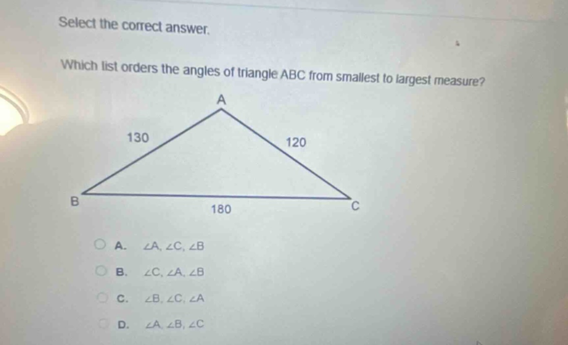 select the correct answer. which list orders the angles of triangle abc from smallest to largest measure? a. ∠a, ∠c, ∠b b. ∠c, ∠a, ∠b c. ∠b, ∠c, ∠a d. ∠a, ∠b, ∠c
