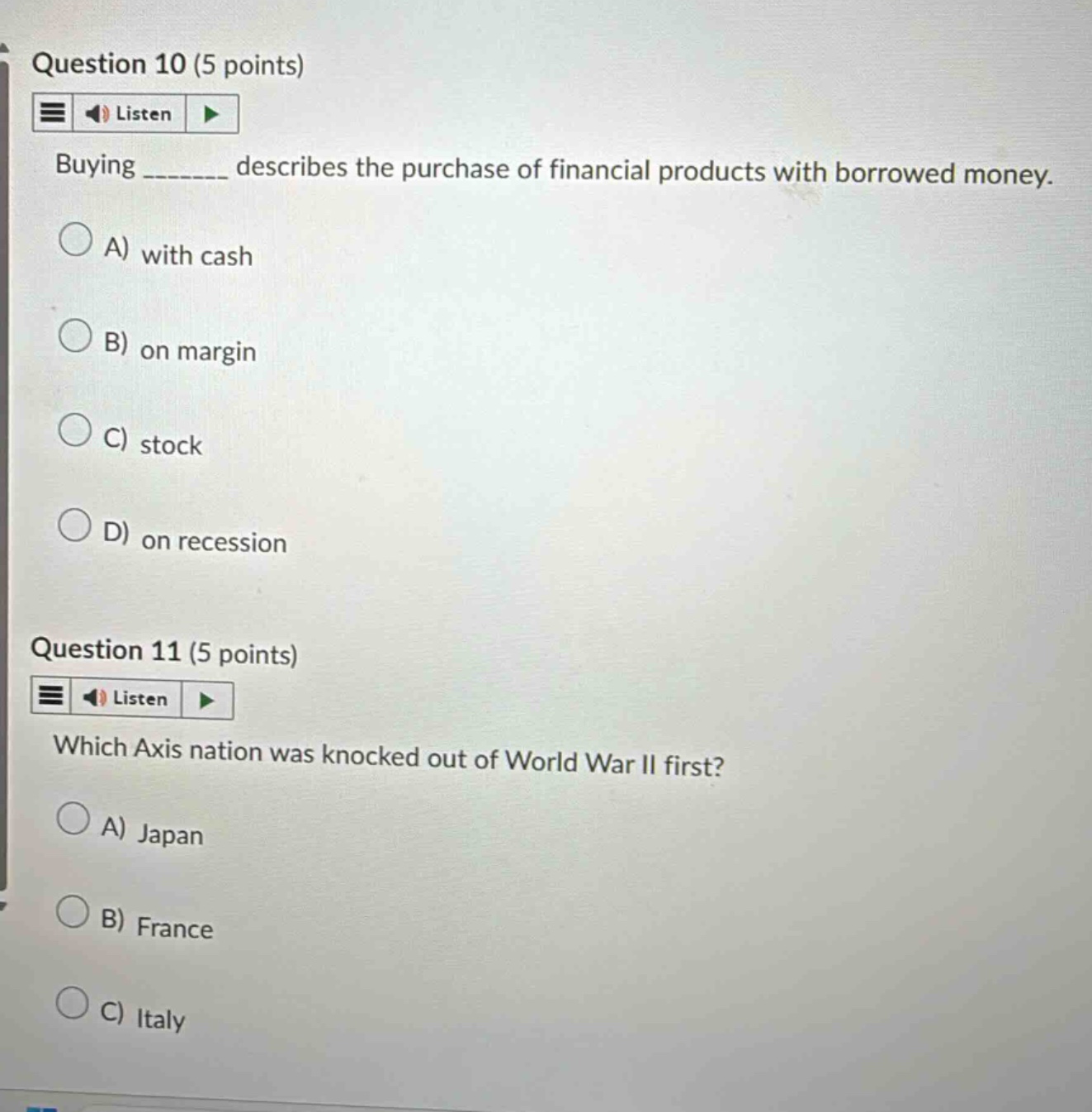 question 10 (5 points) buying _______ describes the purchase of financial products with borrowed money. a) with cash b) on margin c) stock d) on recession question 11 (5 points) which axis nation was knocked out of world war ii first? a) japan b) france c) italy