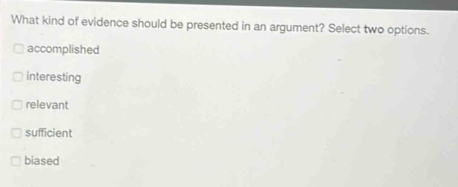 what kind of evidence should be presented in an argument? select two options. accomplished interesting relevant sufficient biased