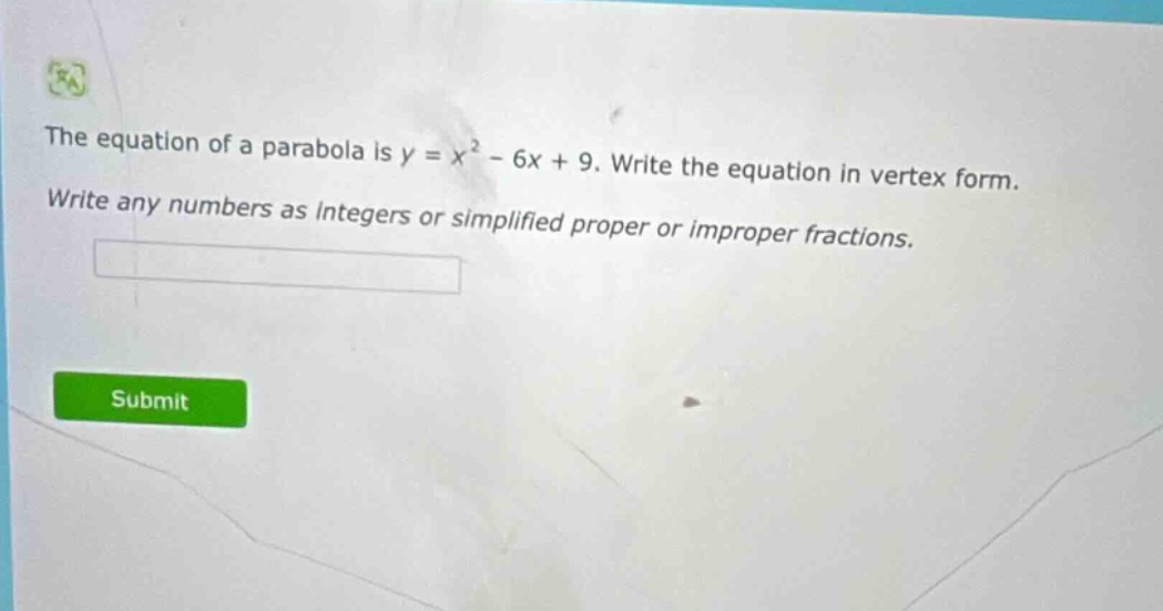 the equation of a parabola is y = x² - 6x + 9. write the equation in vertex form. write any numbers as integers or simplified proper or improper fractions.