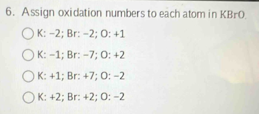 6. assign oxidation numbers to each atom in kbro. k: -2; br: -2; o: +1 k: -1; br: -7; o: +2 k: +1; br: +7; o: -2 k: +2; br: +2; o: -2
