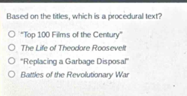 based on the titles, which is a procedural text?\no \top 100 films of the century\\no the life of theodore roosevelt\no \replacing a garbage disposal\\no battles of the revolutionary war