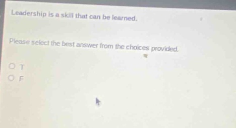 leadership is a skill that can be learned. please select the best answer from the choices provided. o t o f