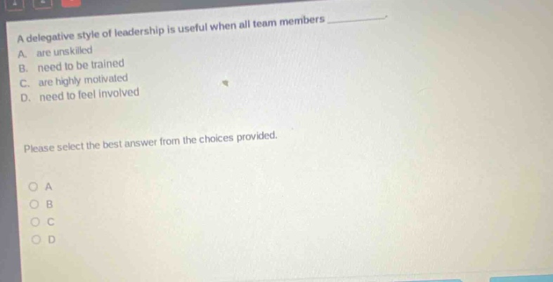 a delegative style of leadership is useful when all team members a. are unskilled b. need to be trained c. are highly motivated d. need to feel involved please select the best answer from the choices provided. o a o b o c o d