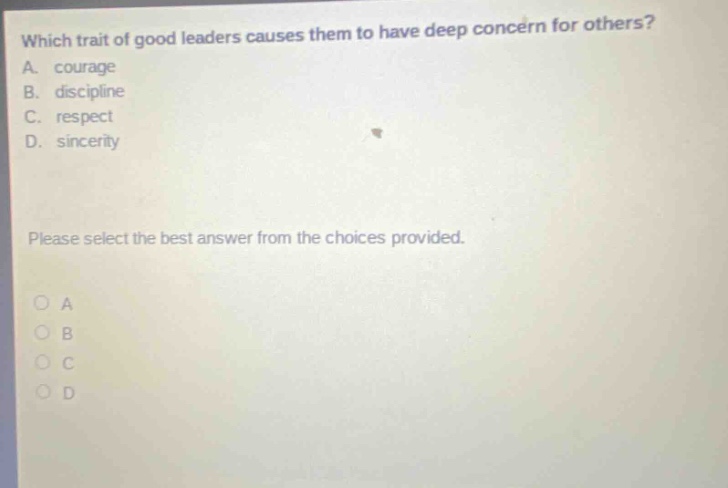 which trait of good leaders causes them to have deep concern for others? a. courage b. discipline c. respect d. sincerity please select the best answer from the choices provided. o a o b o c o d