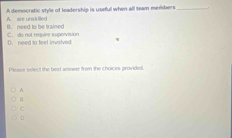 a democratic style of leadership is useful when all team members a. are unskilled b. need to be trained c. do not require supervision d. need to feel involved please select the best answer from the choices provided. a b c d