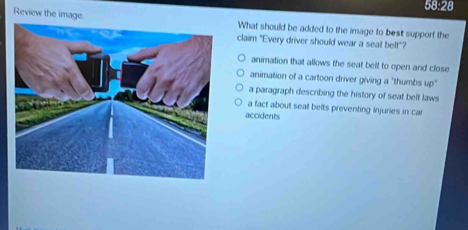 review the image. what should be added to the image to best support the claim every driver should wear a seat belt? animation that allows the seat belt to open and close animation of a cartoon driver giving a thumbs up a paragraph describing the history of seat belt laws a fact about seat belts preventing injuries in car accidents