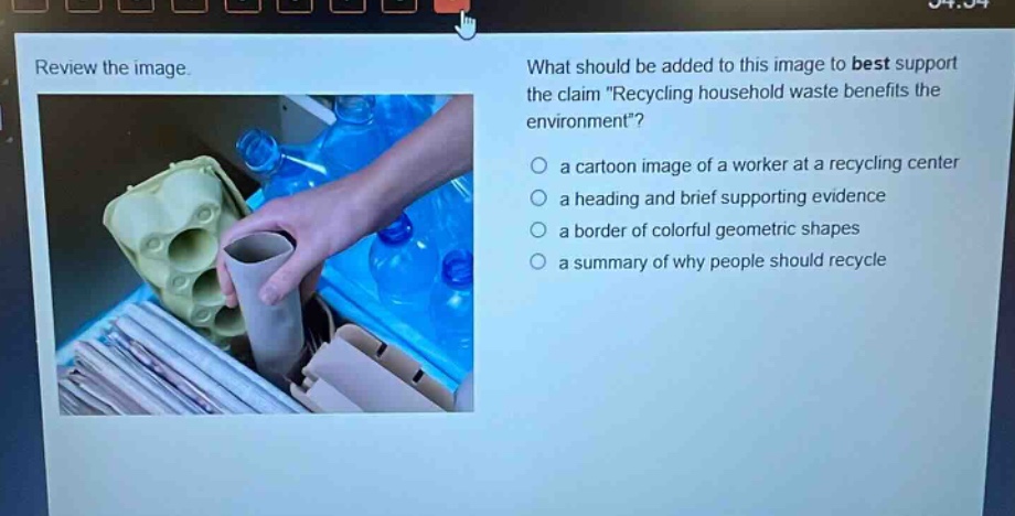 review the image. what should be added to this image to best support the claim \recycling household waste benefits the environment\? a cartoon image of a worker at a recycling center a heading and brief supporting evidence a border of colorful geometric shapes a summary of why people should recycle