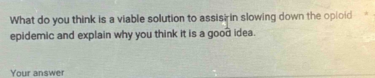 what do you think is a viable solution to assist in slowing down the opioid epidemic and explain why you think it is a good idea. your answer