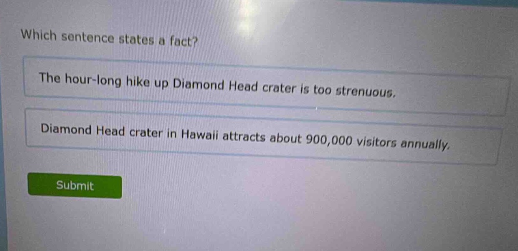 which sentence states a fact? the hour - long hike up diamond head crater is too strenuous. diamond head crater in hawaii attracts about 900,000 visitors annually.