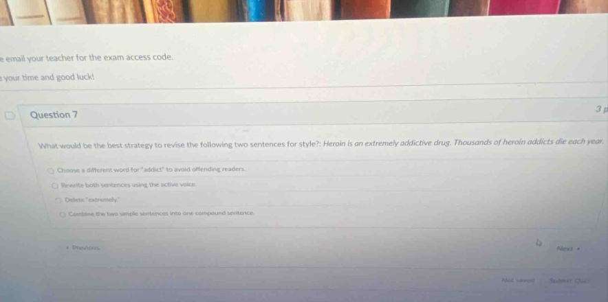 question 7 what would be the best strategy to revise the following two sentences for style? heroin is an extremely addictive drug. thousands of heroin addicts die each year. choose a different word for addict to avoid offending readers. re - write both sentences using the active voice. delete extremely. combine the two simple sentences into one compound sentence.