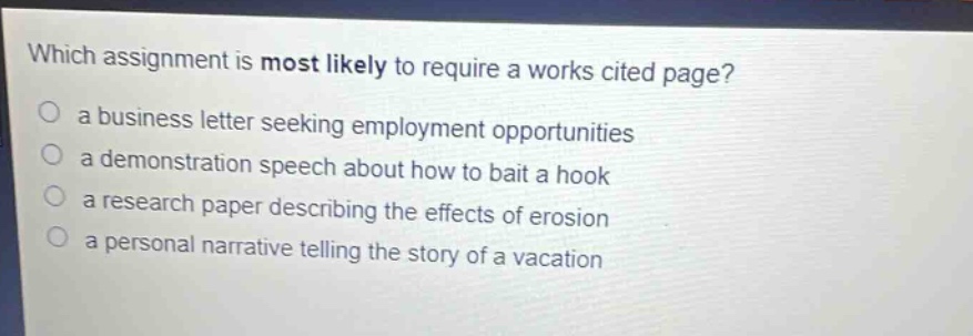 which assignment is most likely to require a works cited page? a business letter seeking employment opportunities a demonstration speech about how to bait a hook a research paper describing the effects of erosion a personal narrative telling the story of a vacation
