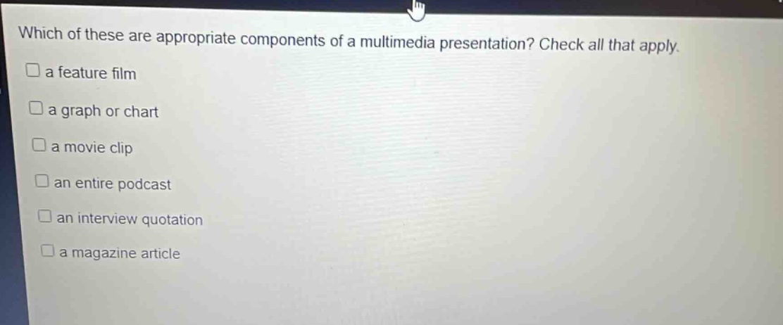 which of these are appropriate components of a multimedia presentation? check all that apply. a feature film a graph or chart a movie clip an entire podcast an interview quotation a magazine article