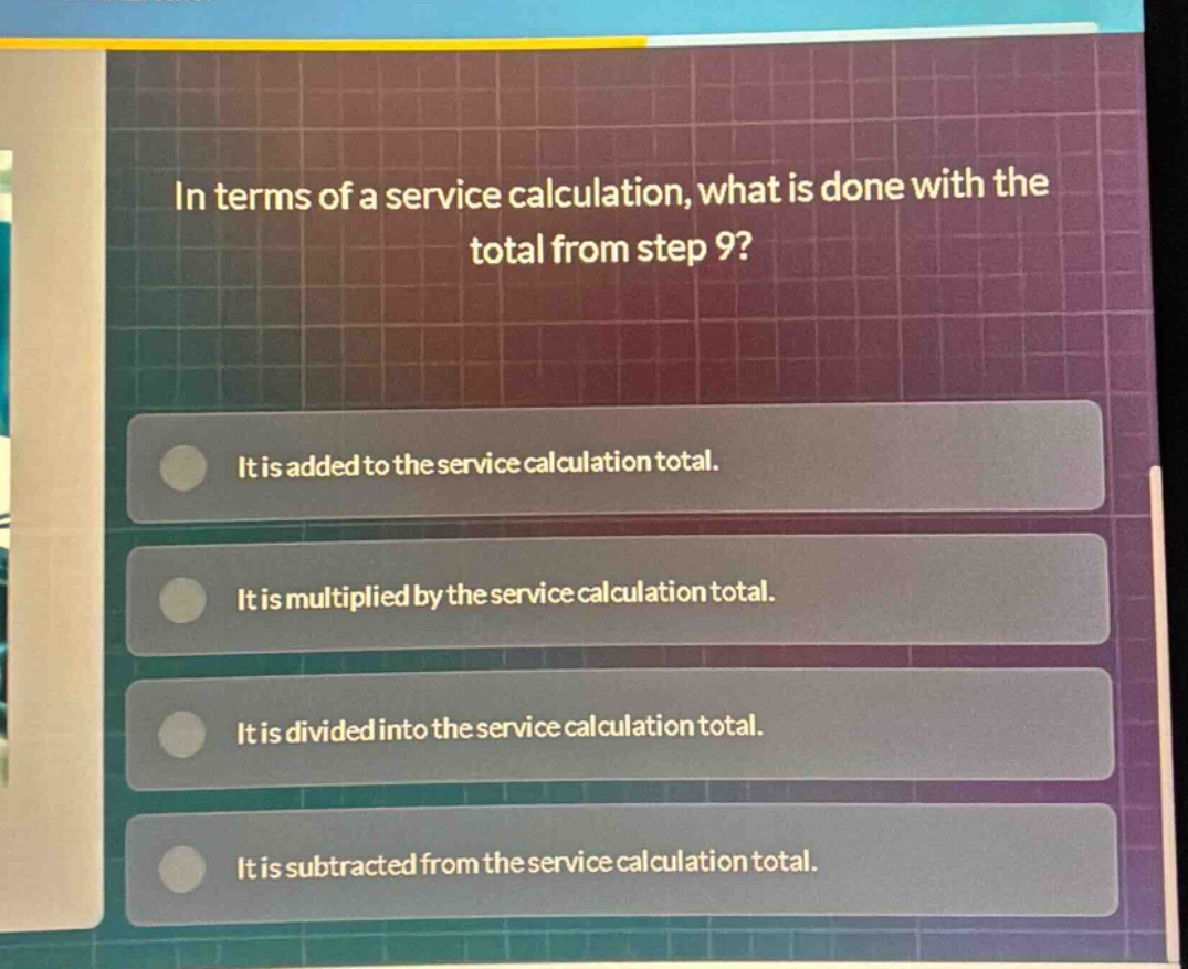 in terms of a service calculation, what is done with the total from step 9? it is added to the service calculation total. it is multiplied by the service calculation total. it is divided into the service calculation total. it is subtracted from the service calculation total.