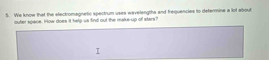 5. we know that the electromagnetic spectrum uses wavelengths and frequencies to determine a lot about outer space. how does it help us find out the make - up of stars?