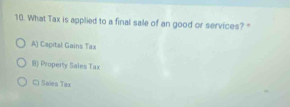 10. what tax is applied to a final sale of an good or services? *\na) capital gains tax\nb) property sales tax\nc) sales tax