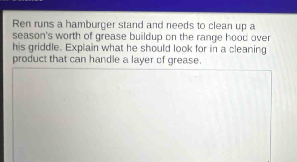 ren runs a hamburger stand and needs to clean up a seasons worth of grease buildup on the range hood over his griddle. explain what he should look for in a cleaning product that can handle a layer of grease.