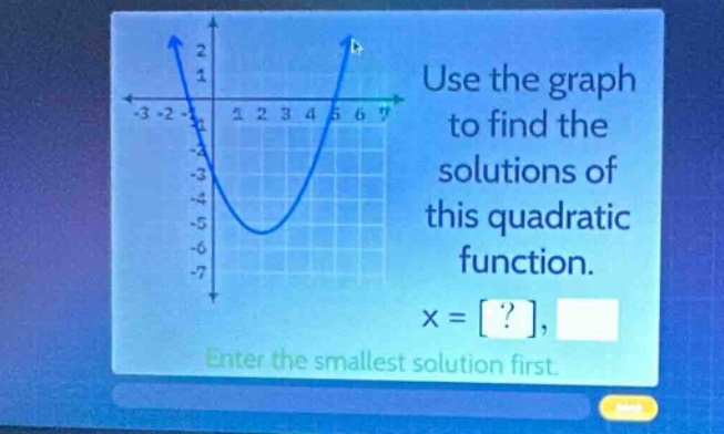 use the graph to find the solutions of this quadratic function. x = ?, enter the smallest solution first.
