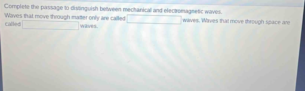 complete the passage to distinguish between mechanical and electromagnetic waves. waves that move through matter only are called waves. waves that move through space are called waves.