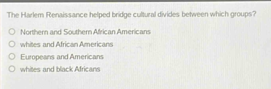 the harlem renaissance helped bridge cultural divides between which groups?\no northern and southern african americans\no whites and african americans\no europeans and americans\no whites and black africans