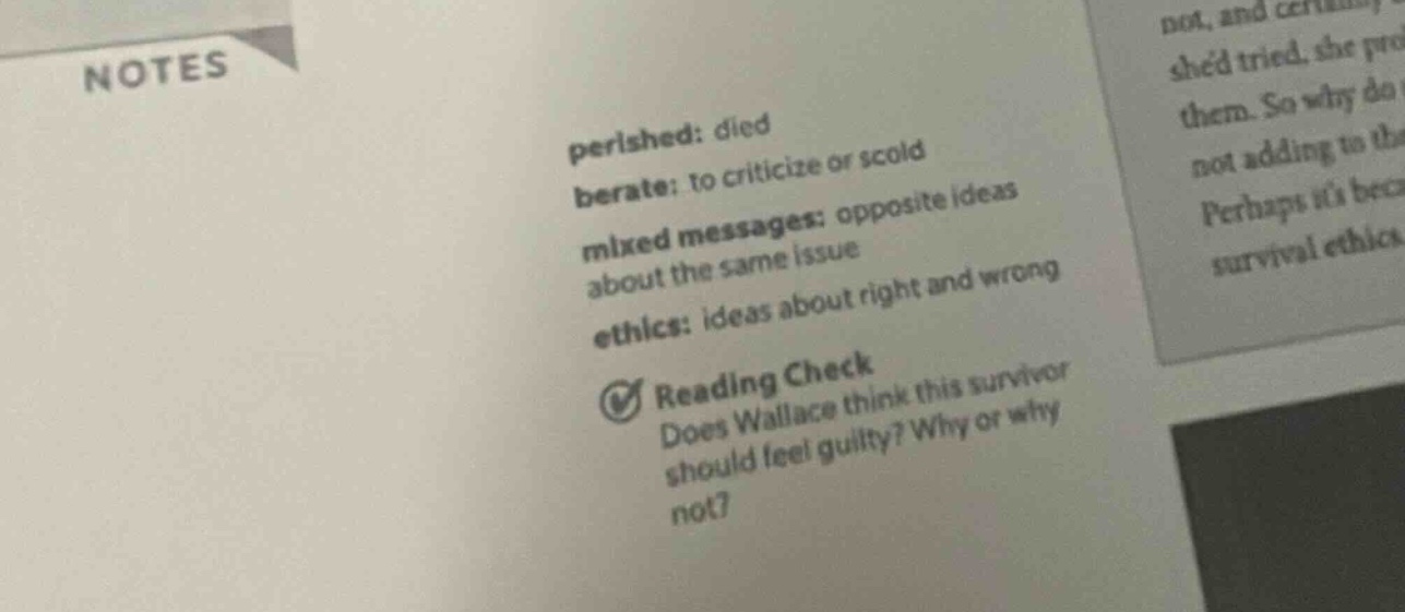 notes\nperished: died\nderate: to criticize or scold\nmixed messages: opposite ideas about the same issue\nethics: ideas about right and wrong\nreading check\ndoes wallace think this survivor should feel guilty? why or why not?
