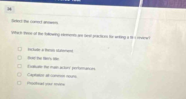 select the correct answers. which three of the following elements are best practices for writing a film review? include a thesis statement. bold the films title. evaluate the main actors performances. capitalize all common nouns. proofread your review