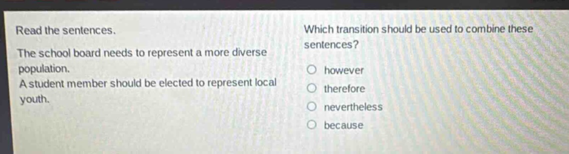 read the sentences. the school board needs to represent a more diverse population. a student member should be elected to represent local youth. which transition should be used to combine these sentences? however therefore nevertheless because