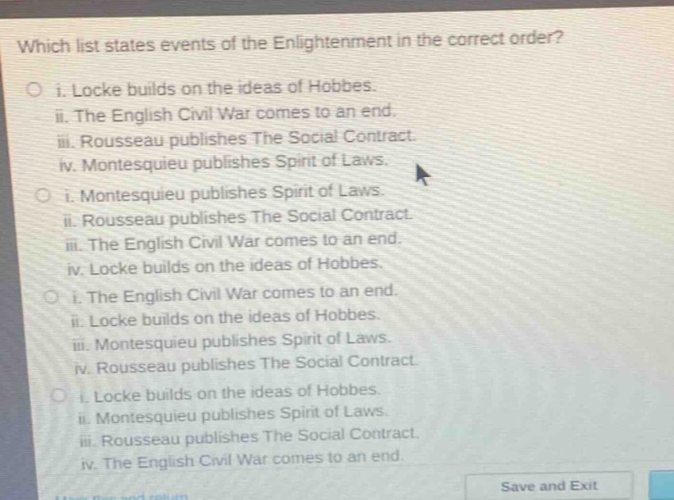 which list states events of the enlightenment in the correct order?\no i. locke builds on the ideas of hobbes.\nii. the english civil war comes to an end.\niii. rousseau publishes the social contract.\niv. montesquieu publishes spirit of laws.\no i. montesquieu publishes spirit of laws.\nii. rousseau publishes the social contract.\niii. the english civil war comes to an end.\niv. locke builds on the ideas of hobbes.\no i. the english civil war comes to an end.\nii. locke builds on the ideas of hobbes.\niii. montesquieu publishes spirit of laws.\niv. rousseau publishes the social contract.\no i. locke builds on the ideas of hobbes.\nii. montesquieu publishes spirit of laws.\niii. rousseau publishes the social contract.\niv. the english civil war comes to an end.