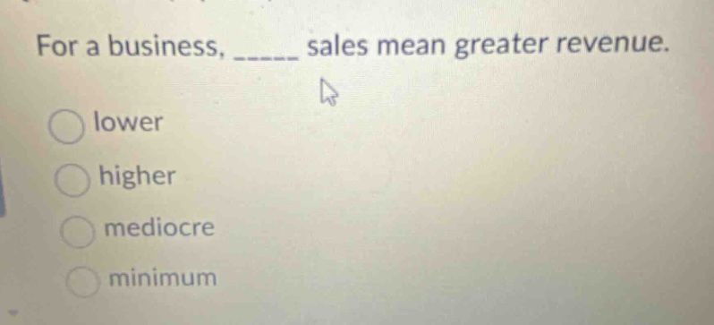 for a business, _____ sales mean greater revenue. lower higher mediocre minimum