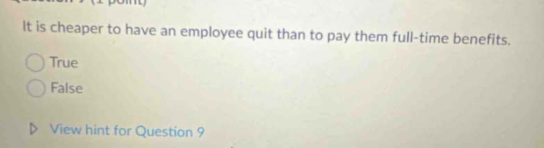 it is cheaper to have an employee quit than to pay them full - time benefits. true false view hint for question 9