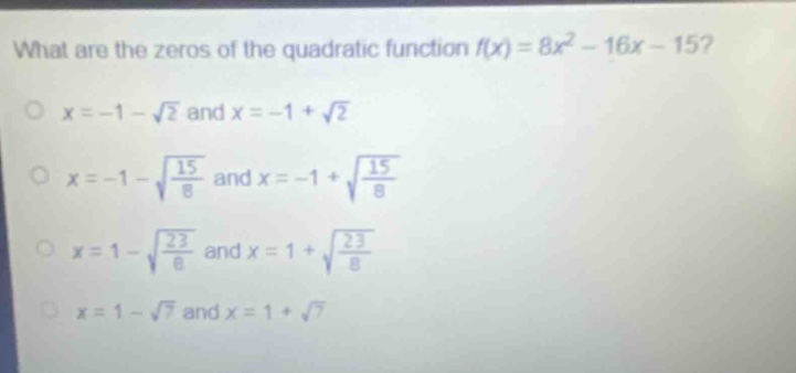 what are the zeros of the quadratic function f(x) = 8x² - 16x - 15?\no x=-1 - √2 and x=-1 + √2\no x=-1 - √(15/8) and x=-1 + √(15/8)\no x=1 - √(23/8) and x=1 + √(23/8)\no x=1 - √7 and x=1 + √7