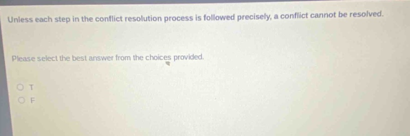 unless each step in the conflict resolution process is followed precisely, a conflict cannot be resolved. please select the best answer from the choices provided. o t o f