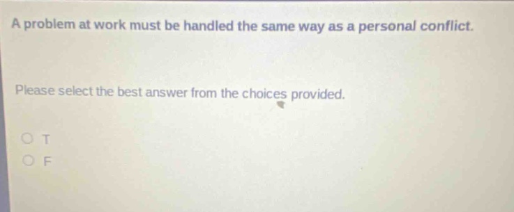 a problem at work must be handled the same way as a personal conflict. please select the best answer from the choices provided. o t o f