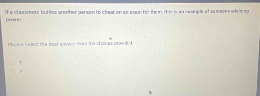 if a classmate bullies another person to cheat on an exam for them, this is an example of someone wielding power. please select the best answer from the choices provided. o t o f