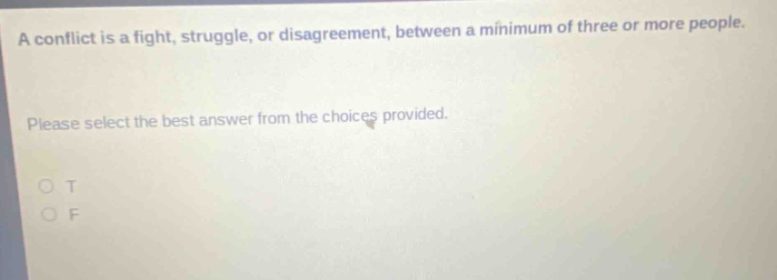 a conflict is a fight, struggle, or disagreement, between a minimum of three or more people. please select the best answer from the choices provided. o t o f