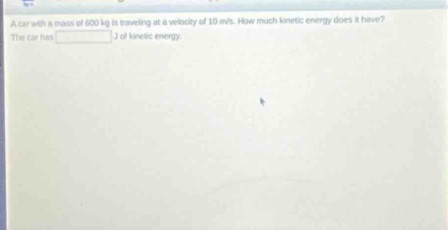 a car with a mass of 600 kg is traveling at a velocity of 10 m/s. how much kinetic energy does it have? the car has j of kinetic energy.