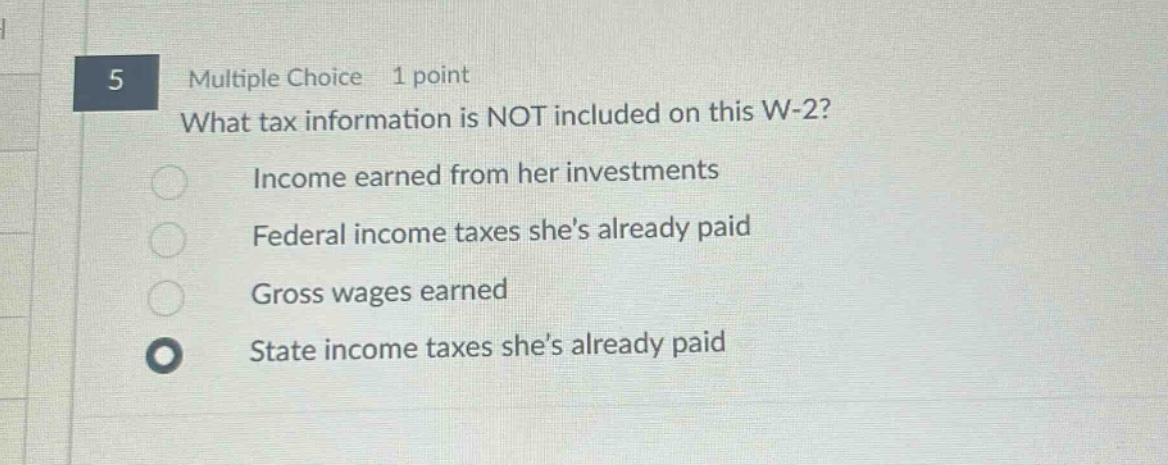 5 multiple choice 1 point what tax information is not included on this w - 2? income earned from her investments federal income taxes shes already paid gross wages earned state income taxes shes already paid