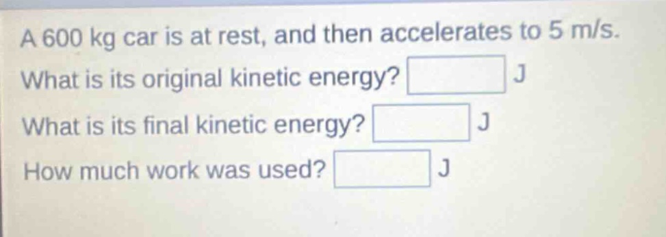 a 600 kg car is at rest, and then accelerates to 5 m/s. what is its original kinetic energy? j what is its final kinetic energy? j how much work was used? j