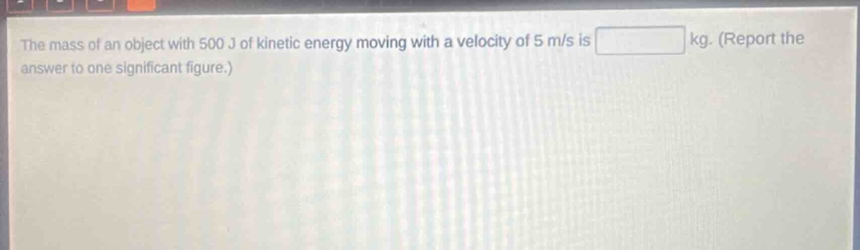the mass of an object with 500 j of kinetic energy moving with a velocity of 5 m/s is kg. (report the answer to one significant figure.)