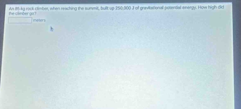 an 85 - kg rock climber, when reaching the summit, built up 250,000 j of gravitational potential energy. how high did the climber go? meters