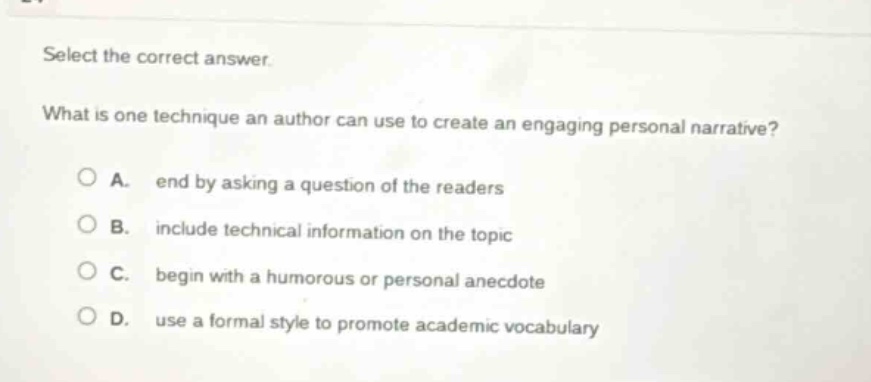 select the correct answer what is one technique an author can use to create an engaging personal narrative? o a. end by asking a question of the readers o b. include technical information on the topic o c. begin with a humorous or personal anecdote o d. use a formal style to promote academic vocabulary