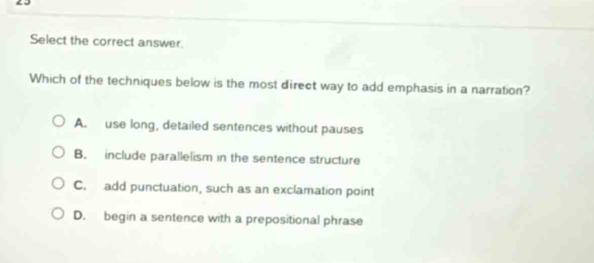 select the correct answer. which of the techniques below is the most direct way to add emphasis in a narration? a. use long, detailed sentences without pauses b. include parallelism in the sentence structure c. add punctuation, such as an exclamation point d. begin a sentence with a prepositional phrase